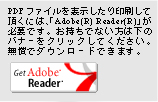 PDFファイルを表示したり印刷して頂くには、「Adobe(R)Reader(R)」が必要です。お持ちでない方は下のバナーをクリックしてください。無償でダウンロードできます。